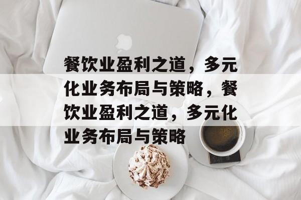 餐饮业盈利之道,多元化业务布局与策略,餐饮业盈利之道,多元化业务布局与策略 餐饮业盈利之道,多元化业务布局与策略,餐饮业盈利之道,多元化业务布局与策略