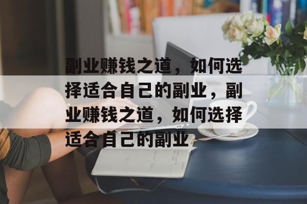 副业赚钱之道,如何选择适合自己的副业,副业赚钱之道,如何选择适合自己的副业 副业赚钱之道,如何选择适合自己的副业,副业赚钱之道,如何选择适合自己的副业
