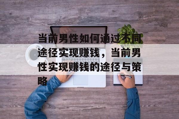 当前男性如何通过不同途径实现赚钱,当前男性实现赚钱的途径与策略 当前男性如何通过不同途径实现赚钱,当前男性实现赚钱的途径与策略