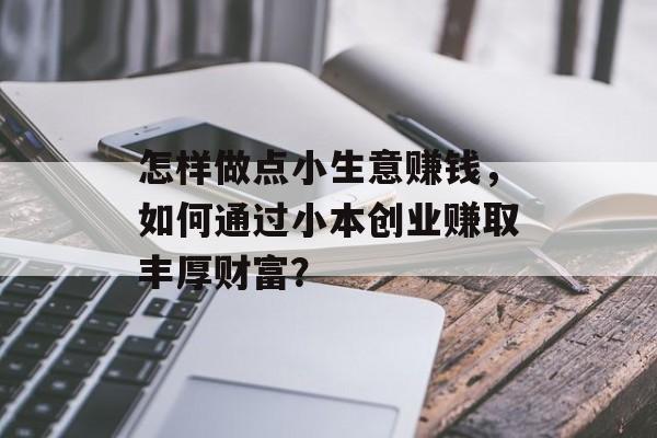 怎样做点小生意赚钱,如何通过小本创业赚取丰厚财富? 怎样做点小生意赚钱,如何通过小本创业赚取丰厚财富?