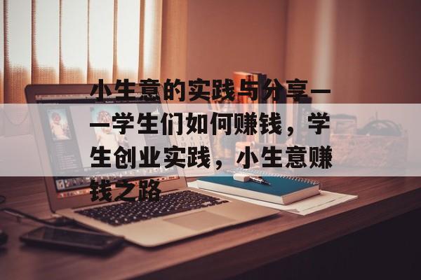 小生意的实践与分享——学生们如何赚钱,学生创业实践,小生意赚钱之路 小生意的实践与分享——学生们如何赚钱,学生创业实践,小生意赚钱之路