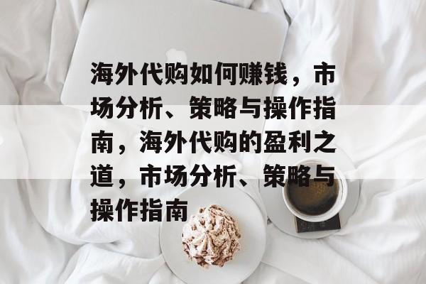 海外代购如何赚钱,市场分析、策略与操作指南,海外代购的盈利之道,市场分析、策略与操作指南 海外代购如何赚钱,市场分析、策略与操作指南,海外代购的盈利之道,市场分析、策略与操作指南