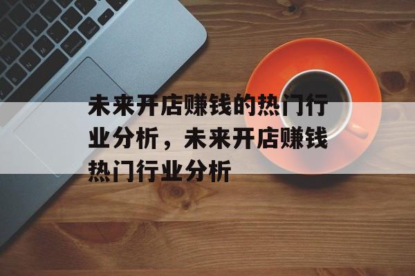 未来开店赚钱的热门行业分析,未来开店赚钱热门行业分析 未来开店赚钱的热门行业分析,未来开店赚钱热门行业分析