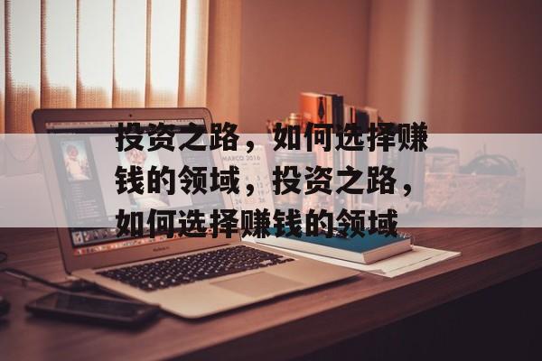 投资之路,如何选择赚钱的领域,投资之路,如何选择赚钱的领域 投资之路,如何选择赚钱的领域,投资之路,如何选择赚钱的领域