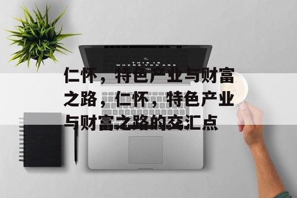 仁怀,特色产业与财富之路,仁怀,特色产业与财富之路的交汇点 仁怀,特色产业与财富之路,仁怀,特色产业与财富之路的交汇点