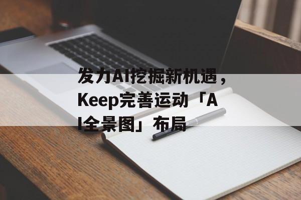 发力AI挖掘新机遇,Keep完善运动「AI全景图」布局 发力AI挖掘新机遇,Keep完善运动「AI全景图」布局