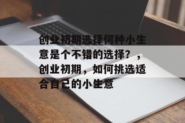 创业初期选择何种小生意是个不错的选择?,创业初期,如何挑选适合自己的小生意 创业初期选择何种小生意是个不错的选择?,创业初期,如何挑选适合自己的小生意