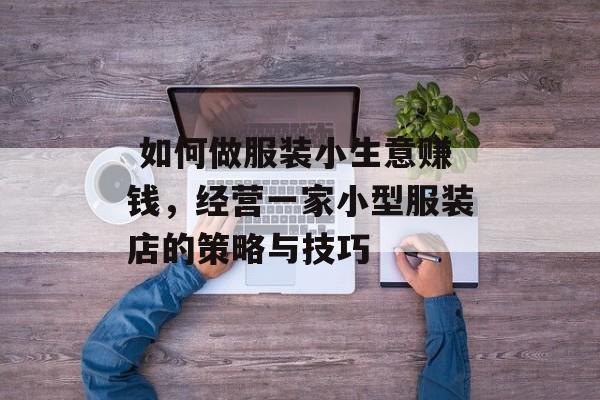 如何做服装小生意赚钱,经营一家小型服装店的策略与技巧  如何做服装小生意赚钱,经营一家小型服装店的策略与技巧