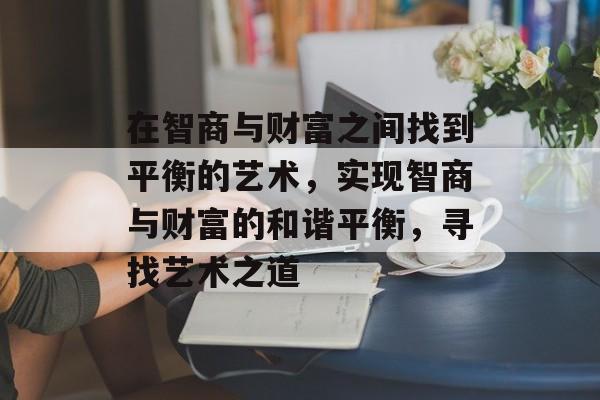 在智商与财富之间找到平衡的艺术，实现智商与财富的和谐平衡，寻找艺术之道