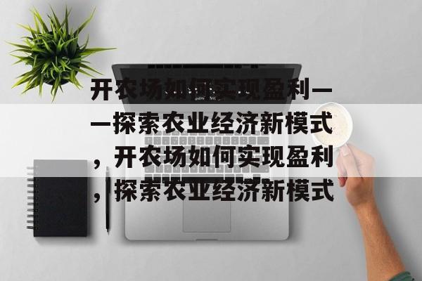 开农场如何实现盈利——探索农业经济新模式,开农场如何实现盈利,探索农业经济新模式 开农场如何实现盈利——探索农业经济新模式,开农场如何实现盈利,探索农业经济新模式