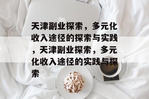 天津副业探索,多元化收入途径的探索与实践,天津副业探索,多元化收入途径的实践与探索 天津副业探索,多元化收入途径的探索与实践,天津副业探索,多元化收入途径的实践与探索
