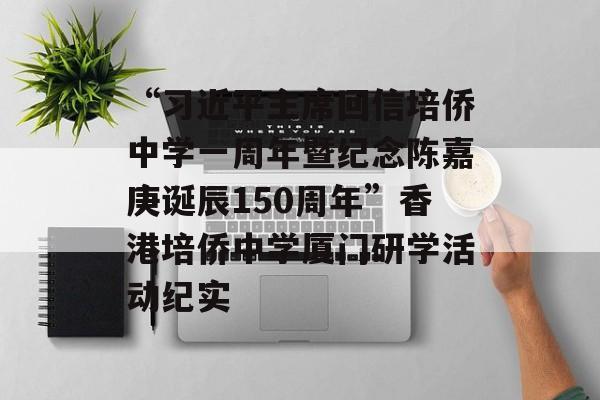 “习近平主席回信培侨中学一周年暨纪念陈嘉庚诞辰150周年”香港培侨中学厦门研学活动纪实 “习近平主席回信培侨中学一周年暨纪念陈嘉庚诞辰150周年”香港培侨中学厦门研学活动纪实