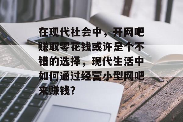 在现代社会中,开网吧赚取零花钱或许是个不错的选择,现代生活中如何通过经营小型网吧来赚钱? 在现代社会中,开网吧赚取零花钱或许是个不错的选择,现代生活中如何通过经营小型网吧来赚钱?