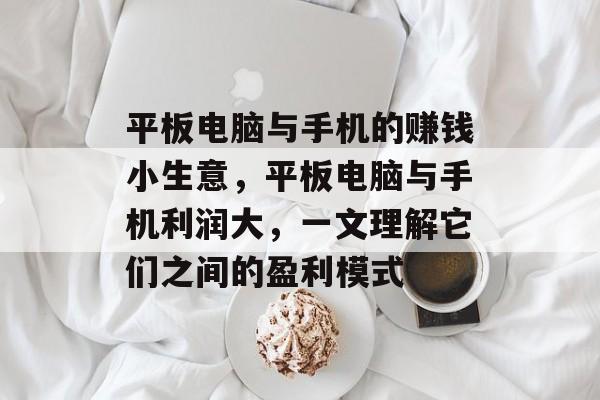 平板电脑与手机的赚钱小生意,平板电脑与手机利润大,一文理解它们之间的盈利模式 平板电脑与手机的赚钱小生意,平板电脑与手机利润大,一文理解它们之间的盈利模式