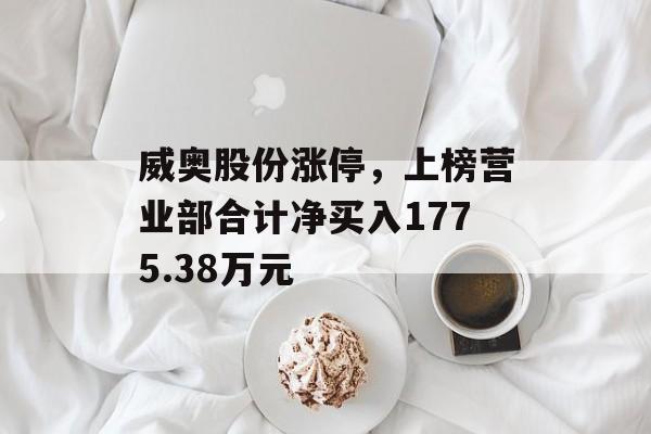 威奥股份涨停,上榜营业部合计净买入1775.38万元 威奥股份涨停,上榜营业部合计净买入1775.38万元