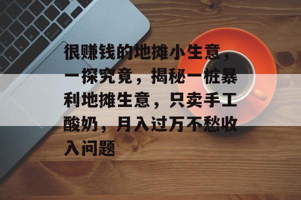 很赚钱的地摊小生意,一探究竟,揭秘一桩暴利地摊生意,只卖手工酸奶,月入过万不愁收入问题 很赚钱的地摊小生意,一探究竟,揭秘一桩暴利地摊生意,只卖手工酸奶,月入过万不愁收入问题