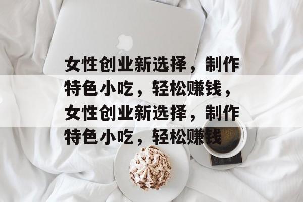 女性创业新选择,制作特色小吃,轻松赚钱,女性创业新选择,制作特色小吃,轻松赚钱 女性创业新选择,制作特色小吃,轻松赚钱,女性创业新选择,制作特色小吃,轻松赚钱