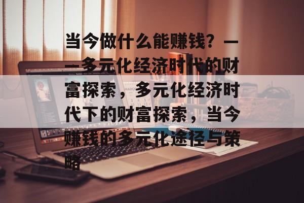 当今做什么能赚钱?——多元化经济时代的财富探索,多元化经济时代下的财富探索,当今赚钱的多元化途径与策略 当今做什么能赚钱?——多元化经济时代的财富探索,多元化经济时代下的财富探索,当今赚钱的多元化途径与策略