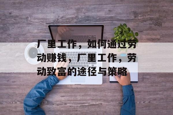 厂里工作,如何通过劳动赚钱,厂里工作,劳动致富的途径与策略 厂里工作,如何通过劳动赚钱,厂里工作,劳动致富的途径与策略