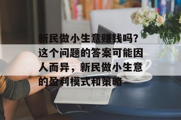 新民做小生意赚钱吗?这个问题的答案可能因人而异,新民做小生意的盈利模式和策略 新民做小生意赚钱吗?这个问题的答案可能因人而异,新民做小生意的盈利模式和策略