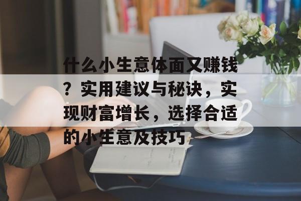 什么小生意体面又赚钱?实用建议与秘诀,实现财富增长,选择合适的小生意及技巧 什么小生意体面又赚钱?实用建议与秘诀,实现财富增长,选择合适的小生意及技巧