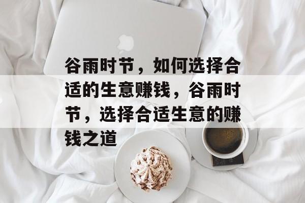 谷雨时节,如何选择合适的生意赚钱,谷雨时节,选择合适生意的赚钱之道 谷雨时节,如何选择合适的生意赚钱,谷雨时节,选择合适生意的赚钱之道