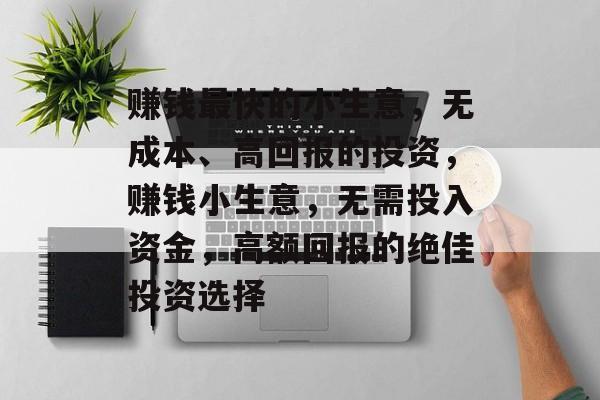 赚钱最快的小生意，无成本、高回报的投资，赚钱小生意，无需投入资金，高额回报的绝佳投资选择