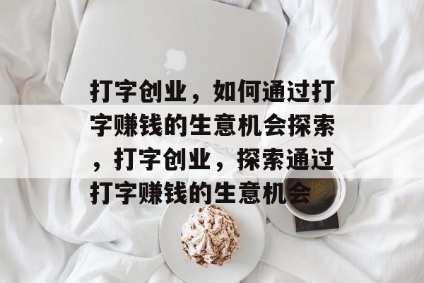 打字创业,如何通过打字赚钱的生意机会探索,打字创业,探索通过打字赚钱的生意机会 打字创业,如何通过打字赚钱的生意机会探索,打字创业,探索通过打字赚钱的生意机会
