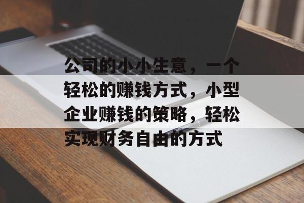 公司的小小生意,一个轻松的赚钱方式,小型企业赚钱的策略,轻松实现财务自由的方式 公司的小小生意,一个轻松的赚钱方式,小型企业赚钱的策略,轻松实现财务自由的方式