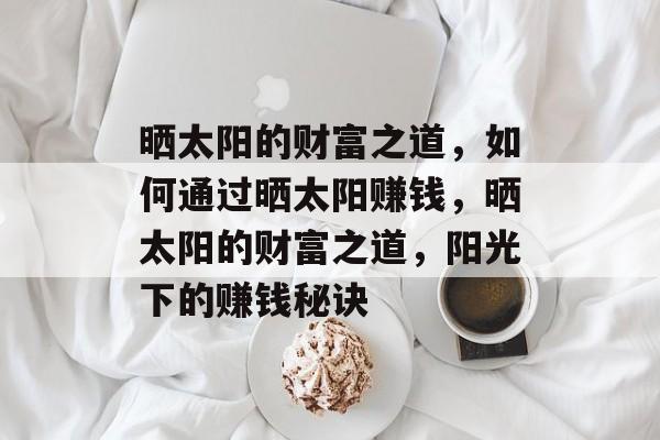 晒太阳的财富之道,如何通过晒太阳赚钱,晒太阳的财富之道,阳光下的赚钱秘诀 晒太阳的财富之道,如何通过晒太阳赚钱,晒太阳的财富之道,阳光下的赚钱秘诀