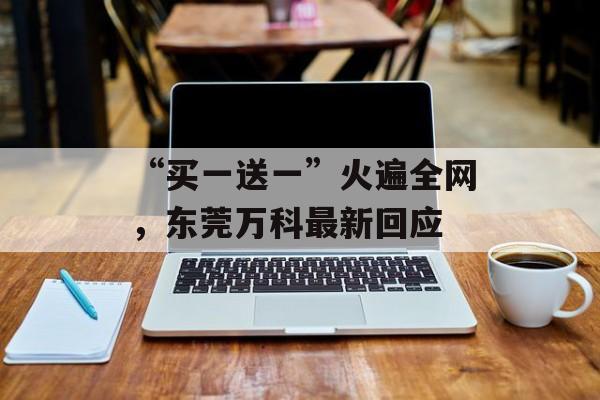 “买一送一”火遍全网,东莞万科最新回应 “买一送一”火遍全网,东莞万科最新回应