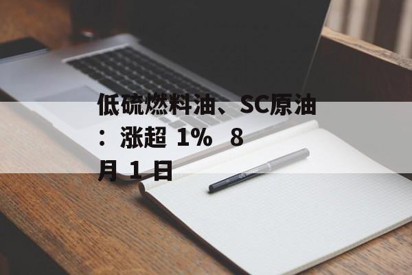 低硫燃料油、SC原油:涨超 1%  8 月 1 日 低硫燃料油、SC原油:涨超 1%  8 月 1 日