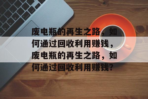 废电瓶的再生之路,如何通过回收利用赚钱,废电瓶的再生之路,如何通过回收利用赚钱? 废电瓶的再生之路,如何通过回收利用赚钱,废电瓶的再生之路,如何通过回收利用赚钱?