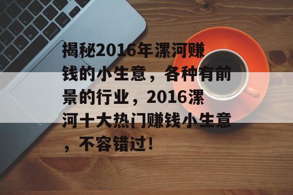 揭秘2016年漯河赚钱的小生意,各种有前景的行业,2016漯河十大热门赚钱小生意,不容错过! 揭秘2016年漯河赚钱的小生意,各种有前景的行业,2016漯河十大热门赚钱小生意,不容错过!