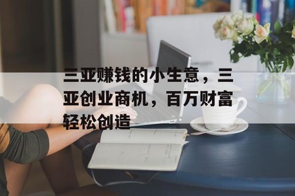 三亚赚钱的小生意,三亚创业商机,百万财富轻松创造 三亚赚钱的小生意,三亚创业商机,百万财富轻松创造