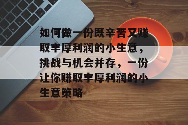 如何做一份既辛苦又赚取丰厚利润的小生意,挑战与机会并存,一份让你赚取丰厚利润的小生意策略 如何做一份既辛苦又赚取丰厚利润的小生意,挑战与机会并存,一份让你赚取丰厚利润的小生意策略