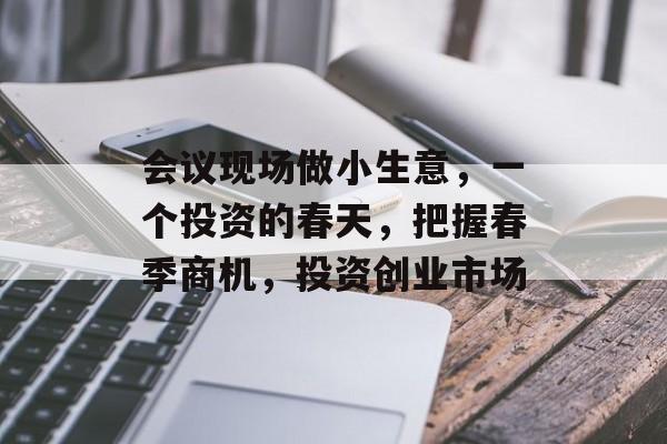 会议现场做小生意,一个投资的春天,把握春季商机,投资创业市场 会议现场做小生意,一个投资的春天,把握春季商机,投资创业市场