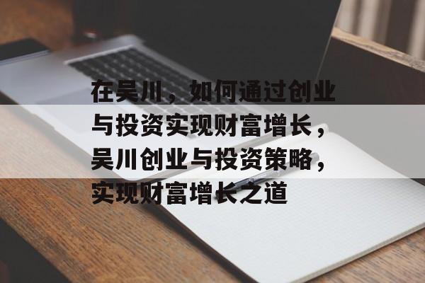 在吴川,如何通过创业与投资实现财富增长,吴川创业与投资策略,实现财富增长之道 在吴川,如何通过创业与投资实现财富增长,吴川创业与投资策略,实现财富增长之道