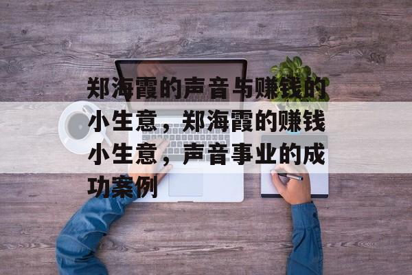 郑海霞的声音与赚钱的小生意，郑海霞的赚钱小生意，声音事业的成功案例