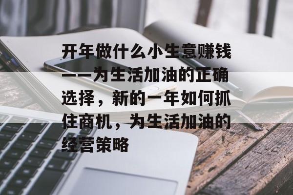 开年做什么小生意赚钱——为生活加油的正确选择,新的一年如何抓住商机,为生活加油的经营策略 开年做什么小生意赚钱——为生活加油的正确选择,新的一年如何抓住商机,为生活加油的经营策略