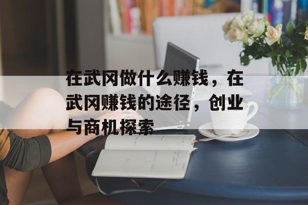 在武冈做什么赚钱,在武冈赚钱的途径,创业与商机探索 在武冈做什么赚钱,在武冈赚钱的途径,创业与商机探索