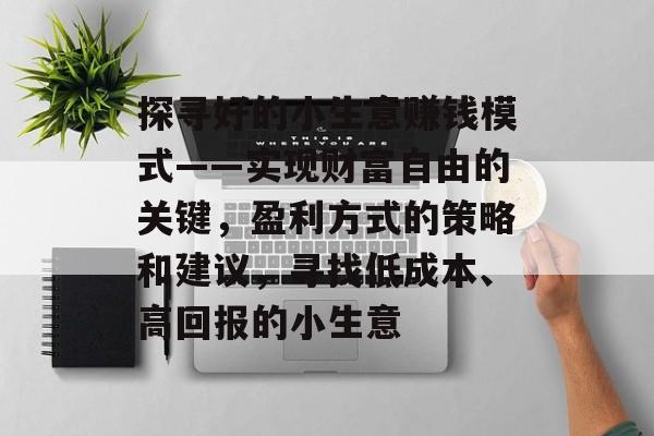 探寻好的小生意赚钱模式——实现财富自由的关键,盈利方式的策略和建议,寻找低成本、高回报的小生意 探寻好的小生意赚钱模式——实现财富自由的关键,盈利方式的策略和建议,寻找低成本、高回报的小生意