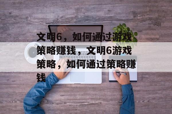 文明6,如何通过游戏策略赚钱,文明6游戏策略,如何通过策略赚钱 文明6,如何通过游戏策略赚钱,文明6游戏策略,如何通过策略赚钱