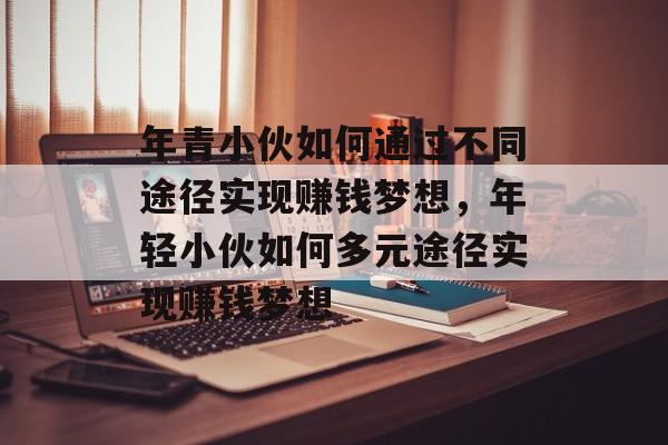 年青小伙如何通过不同途径实现赚钱梦想,年轻小伙如何多元途径实现赚钱梦想 年青小伙如何通过不同途径实现赚钱梦想,年轻小伙如何多元途径实现赚钱梦想