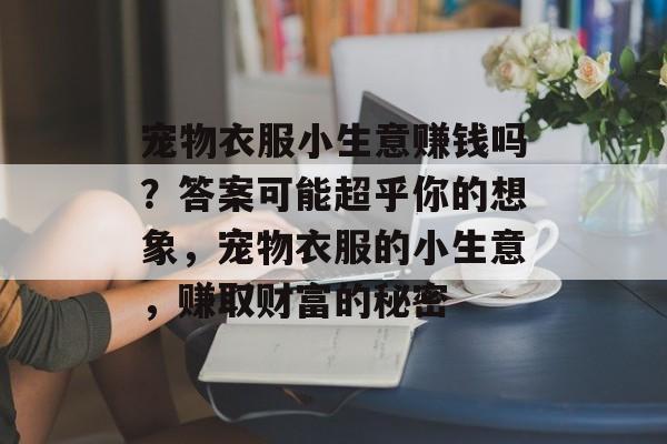 宠物衣服小生意赚钱吗?答案可能超乎你的想象,宠物衣服的小生意,赚取财富的秘密 宠物衣服小生意赚钱吗?答案可能超乎你的想象,宠物衣服的小生意,赚取财富的秘密