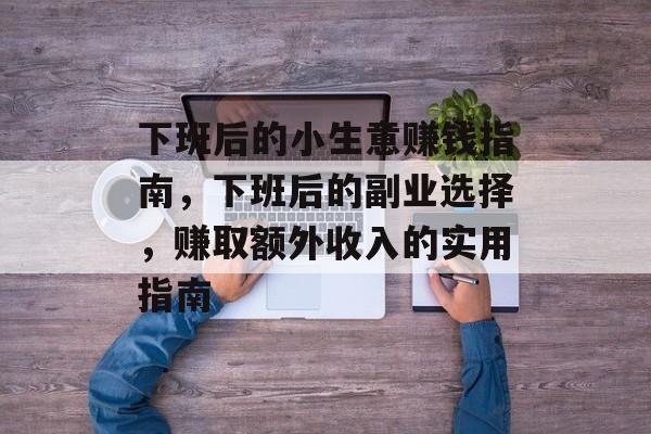 下班后的小生意赚钱指南，下班后的副业选择，赚取额外收入的实用指南