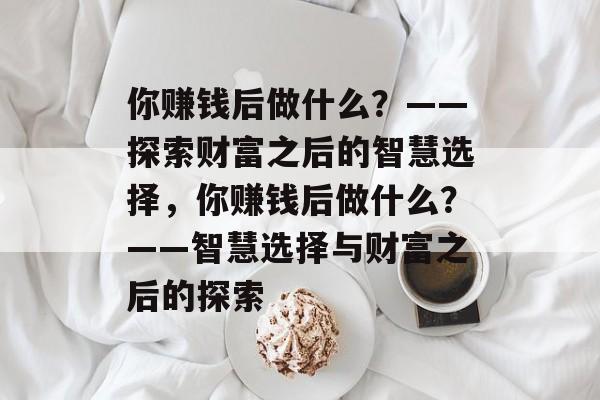 你赚钱后做什么?——探索财富之后的智慧选择,你赚钱后做什么?——智慧选择与财富之后的探索 你赚钱后做什么?——探索财富之后的智慧选择,你赚钱后做什么?——智慧选择与财富之后的探索