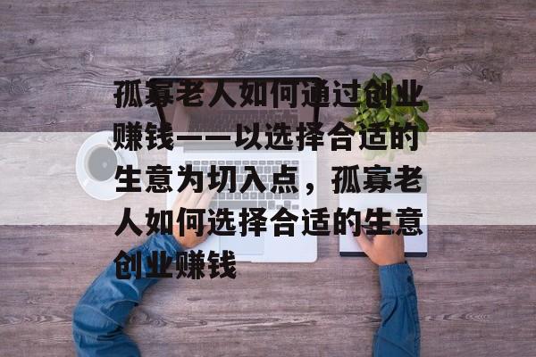 孤寡老人如何通过创业赚钱——以选择合适的生意为切入点,孤寡老人如何选择合适的生意创业赚钱 孤寡老人如何通过创业赚钱——以选择合适的生意为切入点,孤寡老人如何选择合适的生意创业赚钱