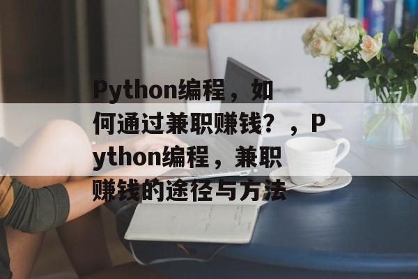 Python编程,如何通过兼职赚钱?,Python编程,兼职赚钱的途径与方法 Python编程,如何通过兼职赚钱?,Python编程,兼职赚钱的途径与方法