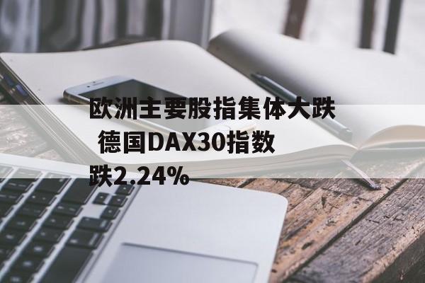 欧洲主要股指集体大跌 德国DAX30指数跌2.24% 欧洲主要股指集体大跌 德国DAX30指数跌2.24%